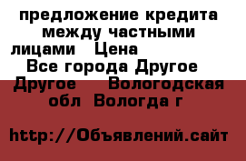 предложение кредита между частными лицами › Цена ­ 5 000 000 - Все города Другое » Другое   . Вологодская обл.,Вологда г.